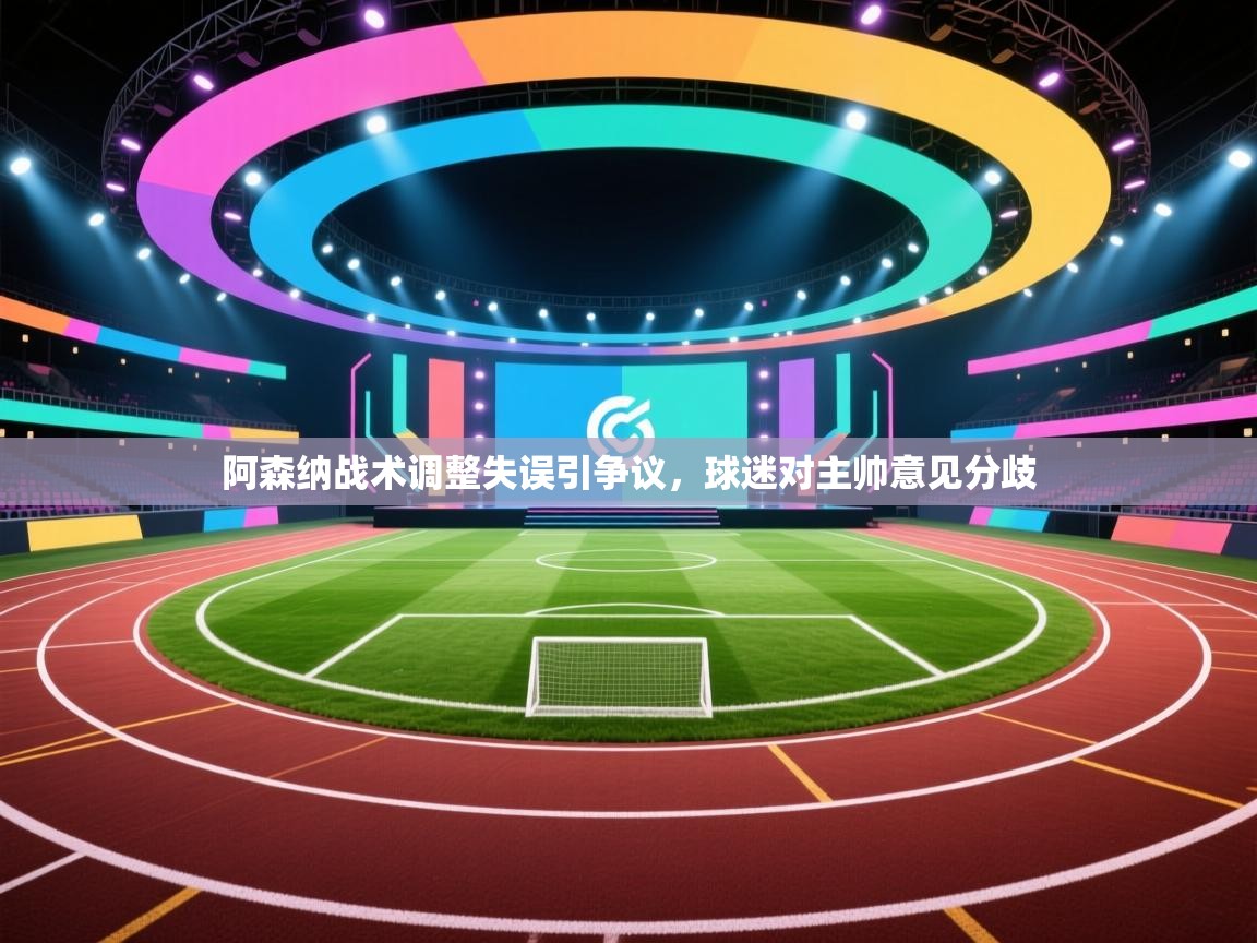 阿森纳战术调整失误引争议,球迷对主帅意见分歧 第1张