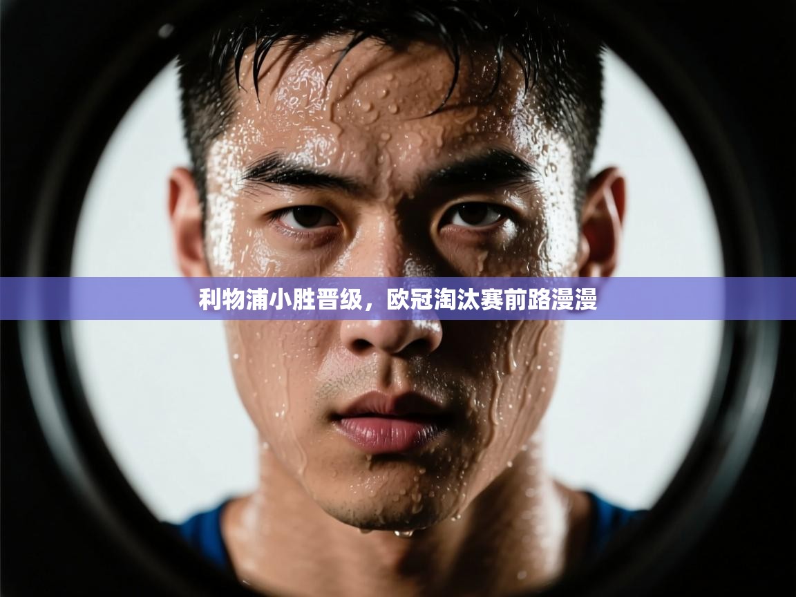 利物浦小胜晋级,欧冠淘汰赛前路漫漫 第1张