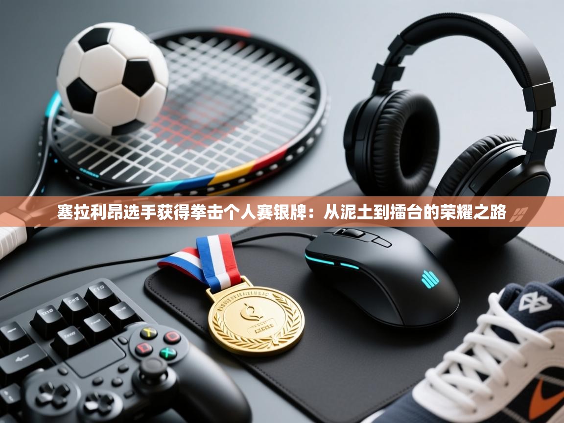 塞拉利昂选手获得拳击个人赛银牌：从泥土到擂台的荣耀之路  第1张