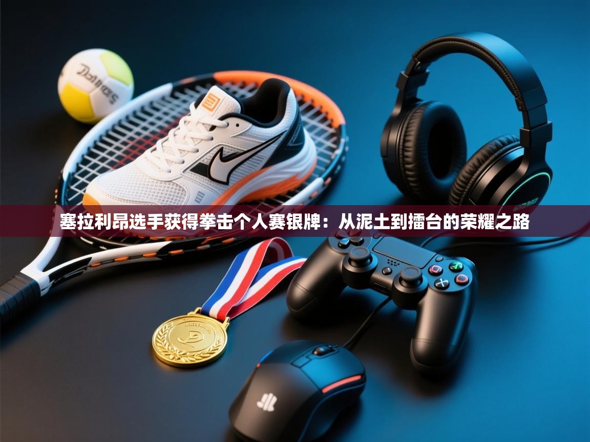 塞拉利昂选手获得拳击个人赛银牌：从泥土到擂台的荣耀之路  第2张