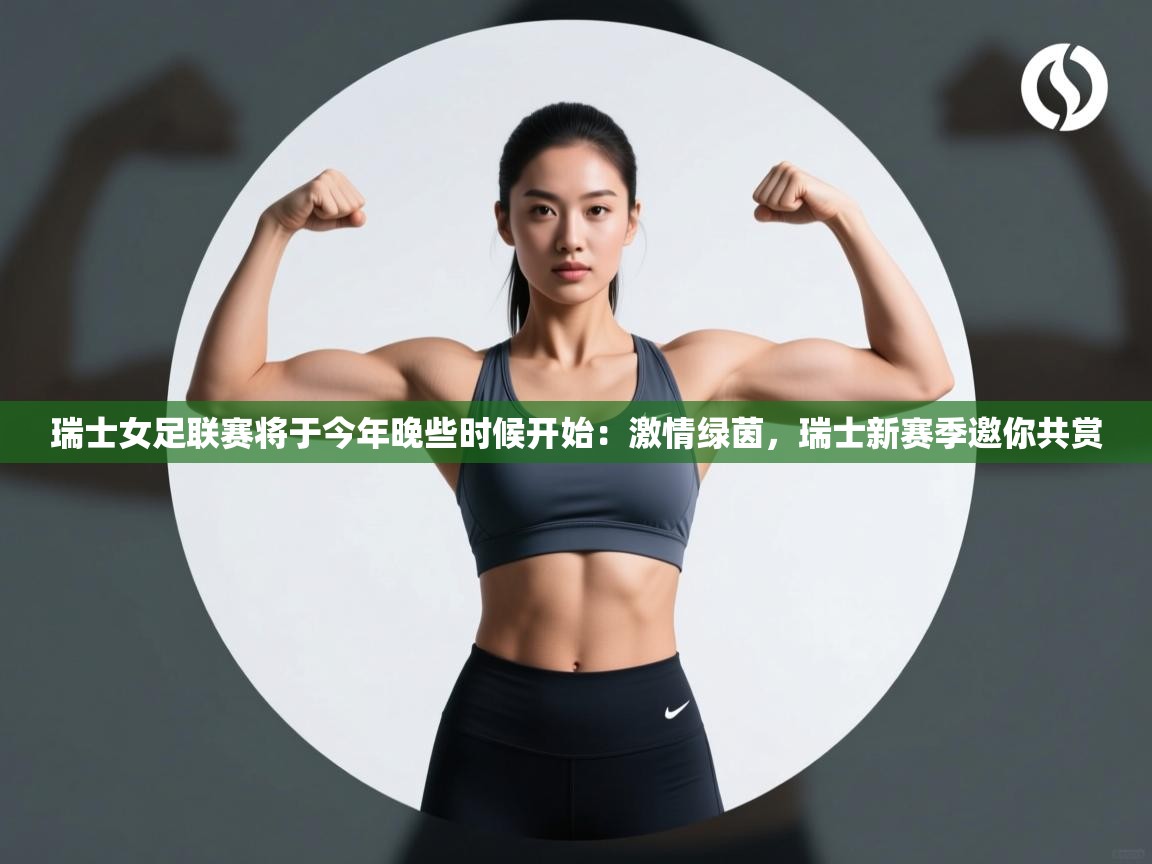 瑞士女足联赛将于今年晚些时候开始：激情绿茵，瑞士新赛季邀你共赏  第1张