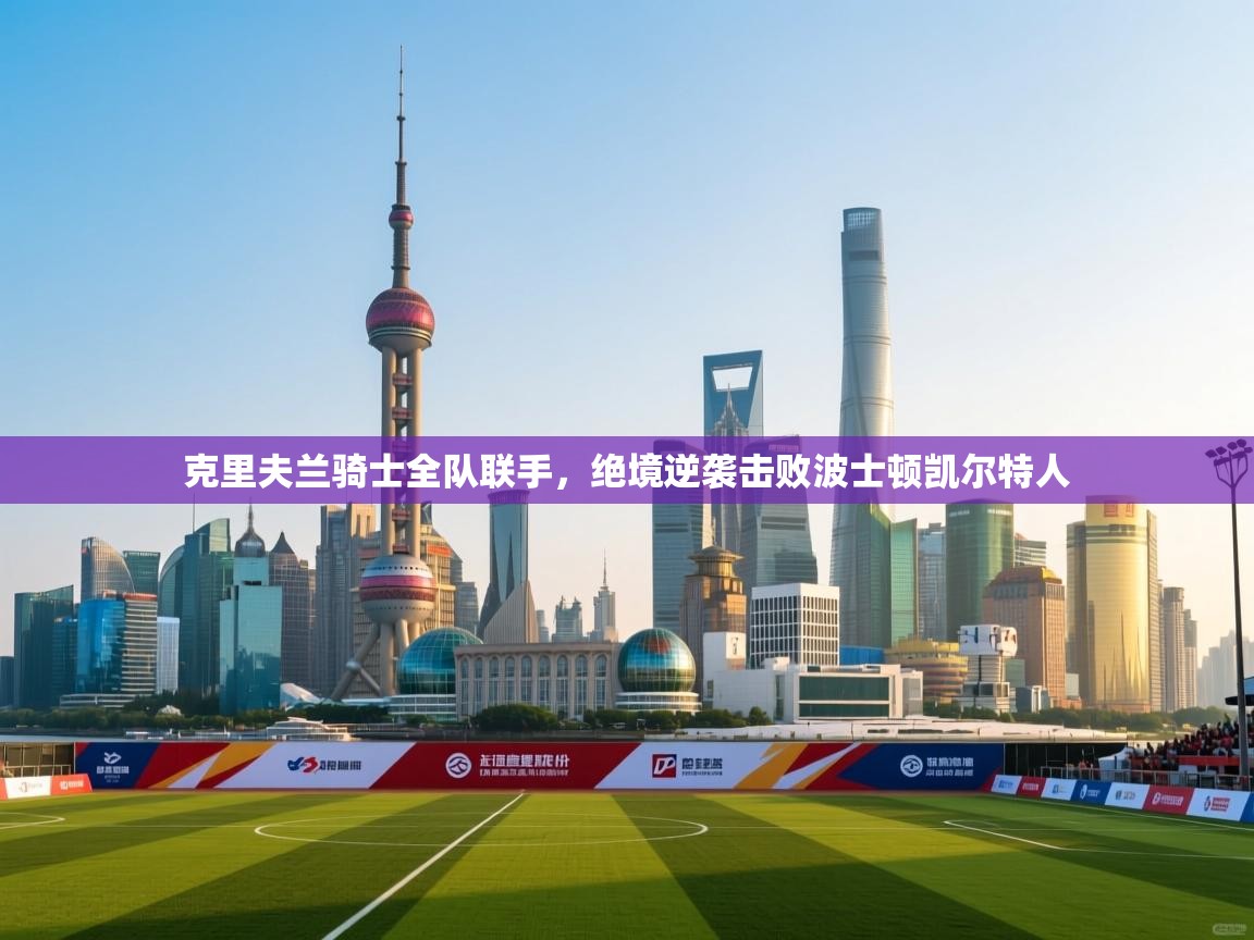 克里夫兰骑士全队联手,绝境逆袭击败波士顿凯尔特人 第1张